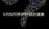 6月如何養護肝臟的健康？這幾個方法你可以試試