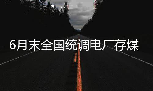6月末全國統(tǒng)調(diào)電廠存煤達到1.99億噸的歷史新高