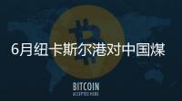 6月紐卡斯爾港對中國煤炭出口量環比攀升94％