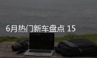 6月熱門新車盤點 15款新車哪一款是你的菜？