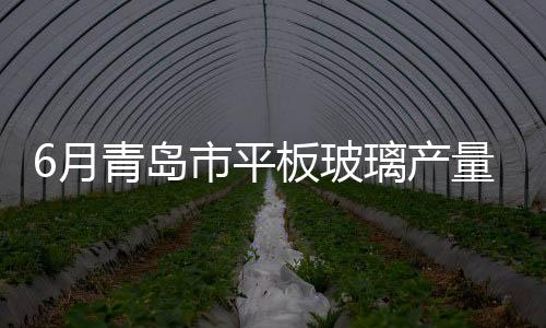 6月青島市平板玻璃產量為46.48萬重量箱 同比下降0.43%,產業數據