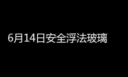 6月14日安全浮法玻璃報價暫穩,行業資訊