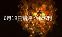 6月19日豬評：市場利空氛圍轉濃，豬價弱穩調整