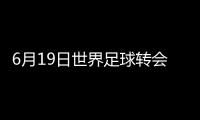 6月19日世界足球轉(zhuǎn)會直播