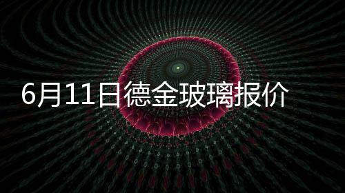 6月11日德金玻璃報價暫穩,行業資訊