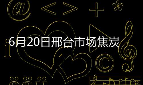 6月20日邢臺(tái)市場(chǎng)焦炭?jī)r(jià)格計(jì)劃提漲