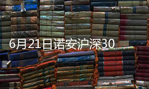 6月21日諾安滬深300指數增強A凈值下跌1.34%