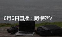 6月6日直播：阿根廷VS哥倫比亞足球巔峰對決！