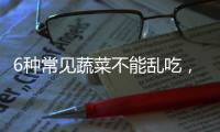 6種常見蔬菜不能亂吃，人人都吃過