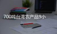700噸臺灣農(nóng)產(chǎn)品9小時(shí)抵達(dá)！高雄