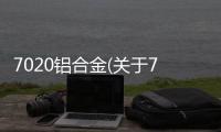 7020鋁合金(關于7020鋁合金簡述)