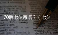 70后七夕寄語？（七夕的祝福短信）