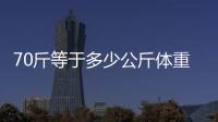 70斤等于多少公斤體重（體重70kg公斤是多少斤）