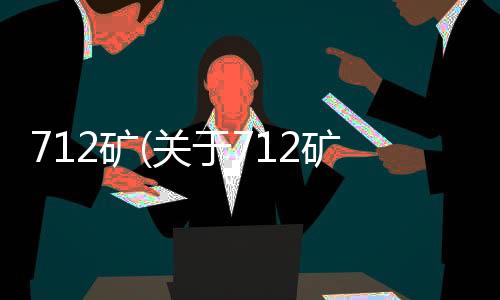 712礦(關于712礦簡述)