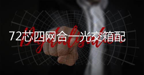 72芯四網(wǎng)合一光交箱配置說明