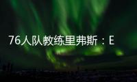 76人隊教練里弗斯：Embiid傷勢接近