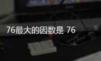 76最大的因數是 76最大的因數是什么