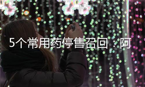 5個常用藥停售召回：阿莫西林顆粒、黃連上清片...