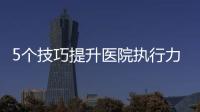 5個技巧提升醫院執行力，讓團隊少做無用功……