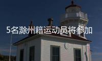 5名滁州籍運動員將參加杭州亞運會_