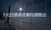 5元白酒灌進(jìn)高檔酒瓶出售