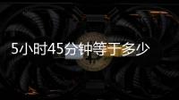 5小時45分鐘等于多少小時（45分鐘等于多少小時）