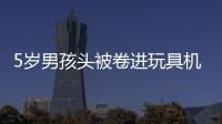 5歲男孩頭被卷進玩具機器  搶救兩小時