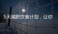 5天減肥飲食計劃，讓你越吃越瘦（內附每日2000大卡的健康食譜）