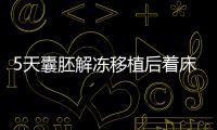 5天囊胚解凍移植后著床or游離看這，驗孕時間可別太早