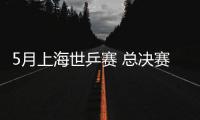 5月上海世乒賽 總決賽再戰中國