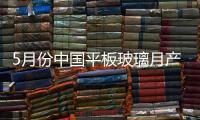 5月份中國平板玻璃月產量達到2000年以來較高水平,市場研究