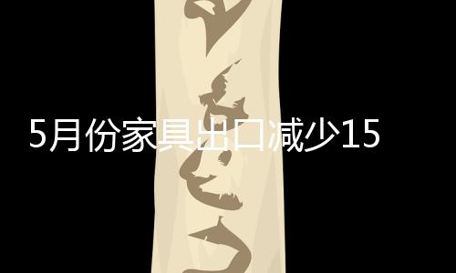5月份家具出口減少15.5% ！ 外貿(mào)企業(yè)出口轉(zhuǎn)內(nèi)銷態(tài)勢(shì)顯現(xiàn)-