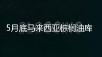 5月底馬來西亞棕櫚油庫存為175.4萬噸