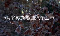 5月多款新能源汽車上市趕緊出手！