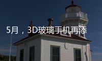 5月，3D玻璃手機再添兩款機型,行業資訊