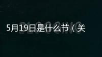 5月19日是什么節（關于5月19日是什么節的基本情況說明介紹）