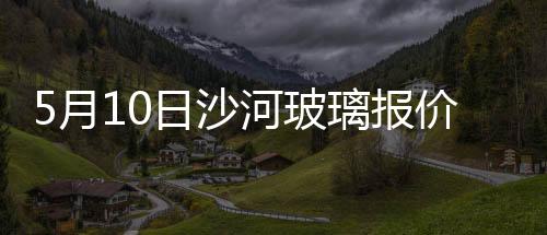 5月10日沙河玻璃報價,行業資訊
