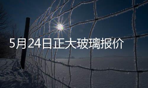 5月24日正大玻璃報價暫穩(wěn),行業(yè)資訊