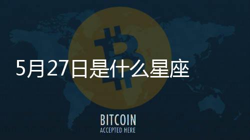 5月27日是什么星座 陽歷5月27號是什么星座