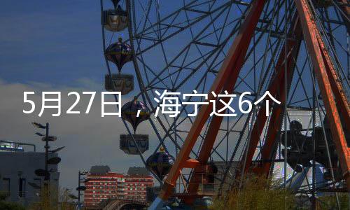 5月27日,海寧這6個鎮區域核酸篩查結果公布→