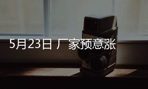5月23日 廠家預(yù)意漲價(jià)，市場(chǎng)反應(yīng)平平！,行業(yè)資訊