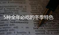 5種全年必吃的冬季特色食物
