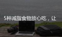 5種減脂食物放心吃，讓你瘦足一整夏！