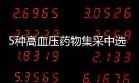5種高血壓藥物集采中選結果落地 吲達帕胺、非洛地平...