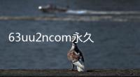 63uu2ncom永久網址 63uu2ncom最新網站地址入口