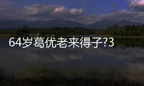 64歲葛優(yōu)老來得子?3歲兒子疑曝光 曾是丁克家庭