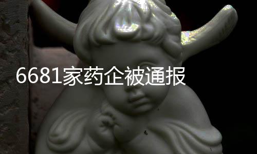 6681家藥企被通報 多省份相繼出臺通知