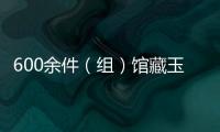 600余件（組）館藏玉器集中亮相南京 展陳萬年玉文化