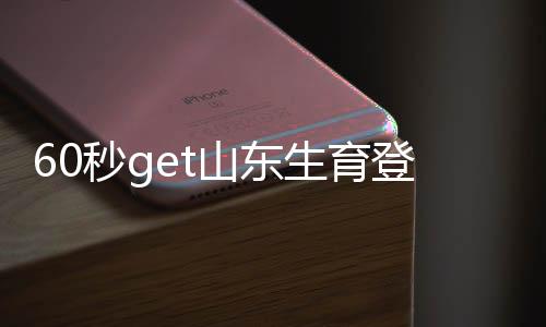60秒get山東生育登記證明電子版怎么弄，濟(jì)南想辦的請點(diǎn)
