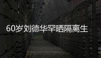 60歲劉德華罕曬隔離生活 素顏出鏡面相憔悴